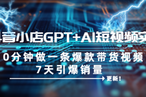 (6520期)抖音小店GPT+AI短视频实训 10分钟做一条爆款带货视频 7天引爆销量(更新)