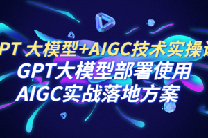 (6516期)GPT 大模型+AIGC技术实操课:GPT 大模型部署使用 AIGC实战落地方案