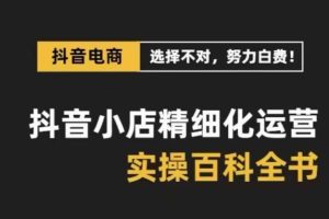 抖音小店精细化运营百科全书,保姆级运营实操讲解