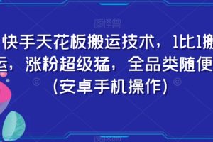 快手天花板搬运技术,1比1搬运,涨粉超级猛,全品类随便搬(安卓手机操作)