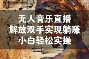 无人音乐直播，解放双手，实现躺赚，小白轻松实操