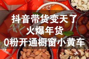 抖音带货变天了，火爆年货，0粉开通橱窗小黄车【揭秘】