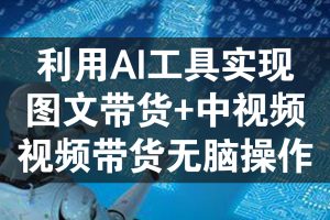 利用AI工具实现图文带货+中视频+视频带货，无脑操作