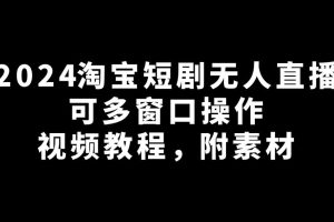2024淘宝短剧无人直播，可多窗口操作【视频教程，附素材】