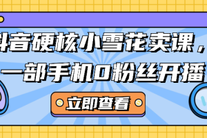 抖音硬核小雪花卖课，一部手机0粉丝开播