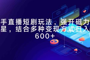 快手直播短剧玩法，强开磁力聚星，结合多种变现方式