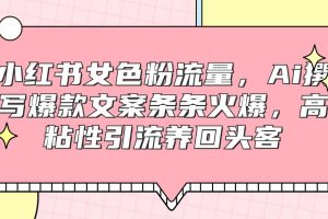 小红书女色粉流量，Ai撰写爆款文案条条火爆，高粘性引流养回头客