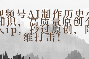 视频号AI制作历史小知识，高质量原创个人ip，秒过原创，降维打击！