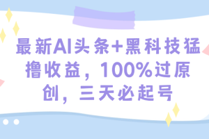 最新AI头条+黑科技猛撸收益，100%过原创，三天必起号