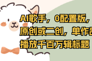 AI歌手，0配置版，原创或二创，单作品播放千百万