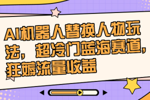 AI机器人替换人物玩法,超冷门蓝海赛道,狂薅流量收益