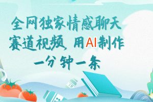 全网独家情感聊天赛道视频,用ai制作一分钟一条