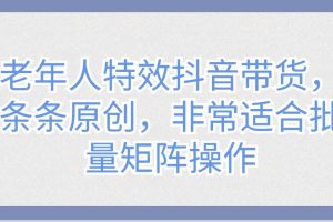老年人特效抖音带货，条条原创，非常适合批量矩阵操作