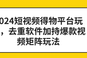 2024短视频得物平台玩法，去重软件加持爆款视频矩阵玩法