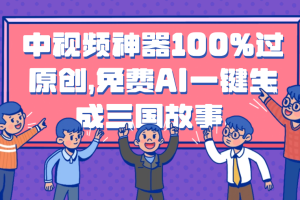 中视频神器100%过原创，免费AI一键生成三国故事