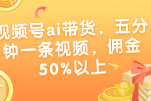 视频号ai带货，五分钟一条视频，佣金50%以上