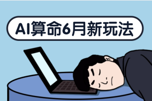 AI算命6月新玩法，不封号，5分钟一条作品，简单好上手