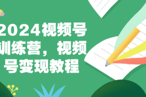 2024视频号训练营，视频号变现教程