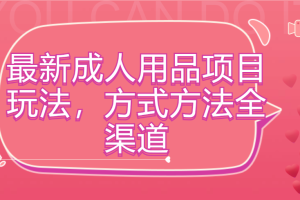 最新成人用品项目玩法，方式方法全渠道，肉眼可见的收益