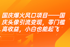 国庆爆火风口项目——国庆头像引流变现，零门槛高收益，小白也能起飞