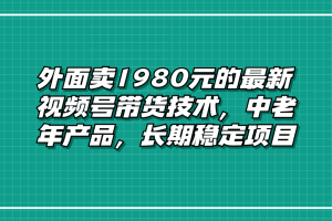 外面卖1980元的最新视频号带货技术，中老年产品，长期稳定项目