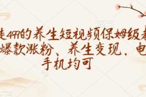 收徒499的养生短视频保姆级教学，爆款涨粉、养生变现，电脑手机均可